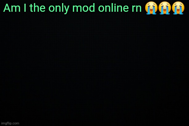 Just start banning ppl atp | Am I the only mod online rn 😭😭😭 | image tagged in the black | made w/ Imgflip meme maker