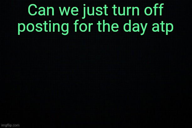 The Black | Can we just turn off posting for the day atp | image tagged in the black | made w/ Imgflip meme maker