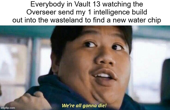RIP Vault 13. | Everybody in Vault 13 watching the Overseer send my 1 intelligence build out into the wasteland to find a new water chip | image tagged in we're all gonna die,fallout,vault 13 | made w/ Imgflip meme maker