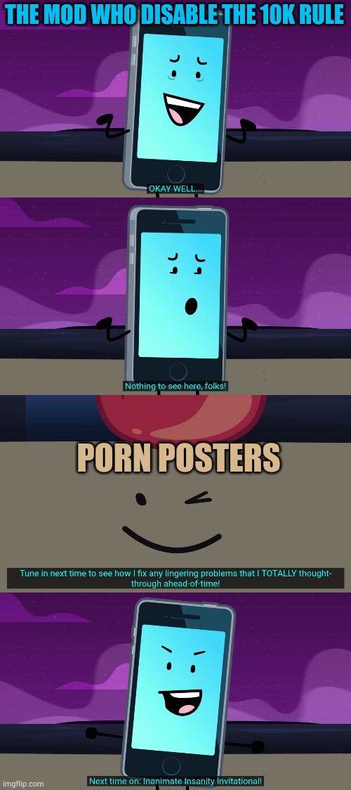 Sick of ts fr | THE MOD WHO DISABLE THE 10K RULE; PORN POSTERS | image tagged in nothing to see here folks | made w/ Imgflip meme maker