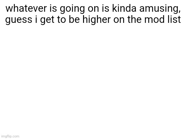 whatever is going on is kinda amusing, guess i get to be higher on the mod list | made w/ Imgflip meme maker