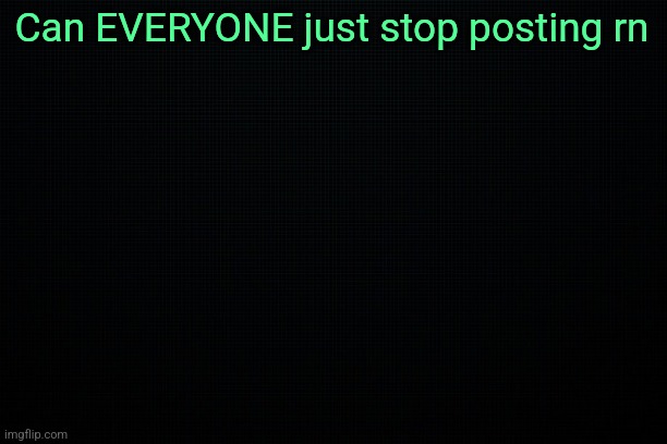 Please | Can EVERYONE just stop posting rn | image tagged in the black | made w/ Imgflip meme maker