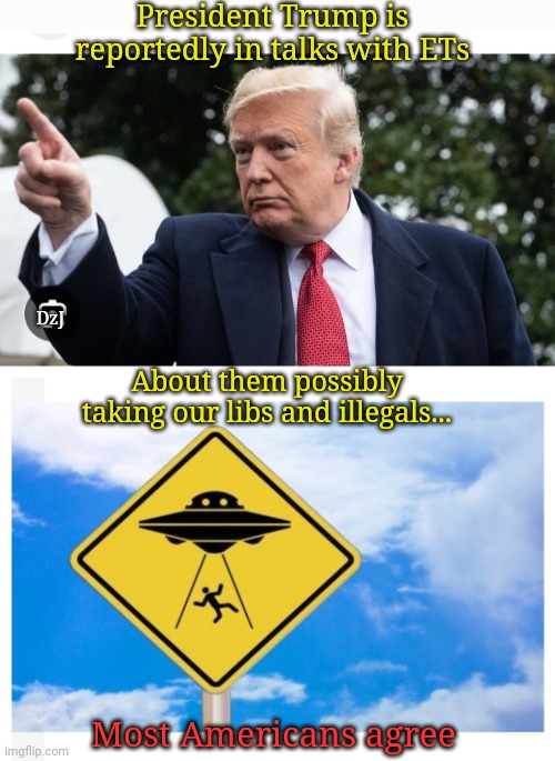 Take them all please | President Trump is reportedly in talks with ETs; DzJ; About them possibly taking our libs and illegals... Most Americans agree | image tagged in libtard,morons,losers,butthurt liberals | made w/ Imgflip meme maker