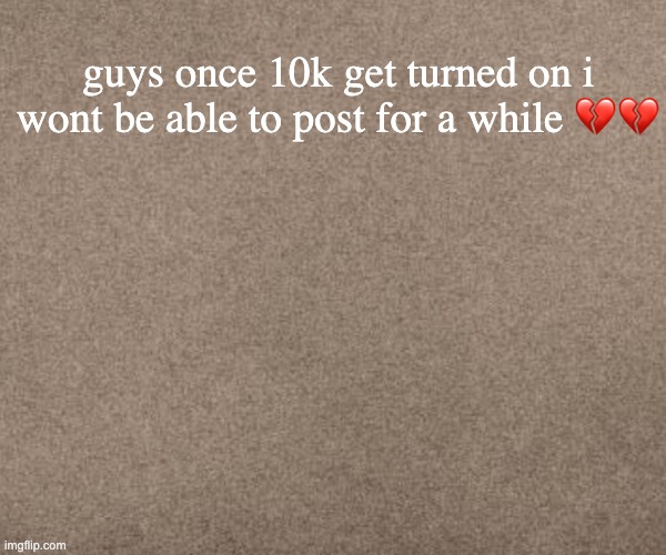 srtk | guys once 10k get turned on i wont be able to post for a while 💔💔 | image tagged in srtk | made w/ Imgflip meme maker