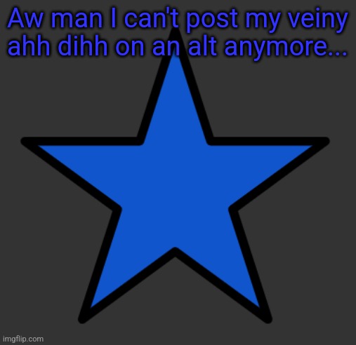 ZetaStar | Aw man I can't post my veiny ahh dihh on an alt anymore... | image tagged in zetastar | made w/ Imgflip meme maker