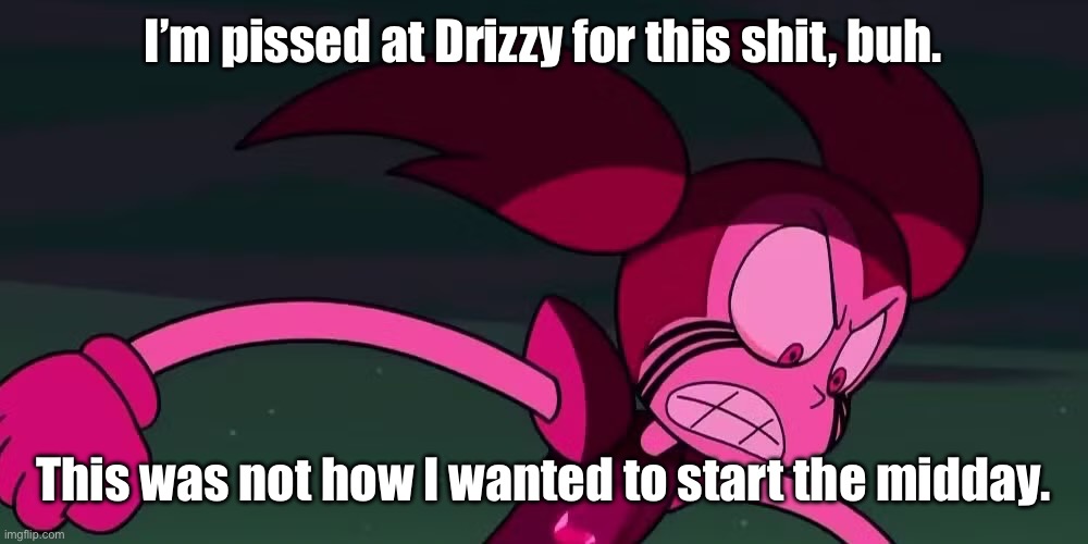 Mad Spinel 2 | I’m pissed at Drizzy for this shit, buh. This was not how I wanted to start the midday. | image tagged in mad spinel 2 | made w/ Imgflip meme maker