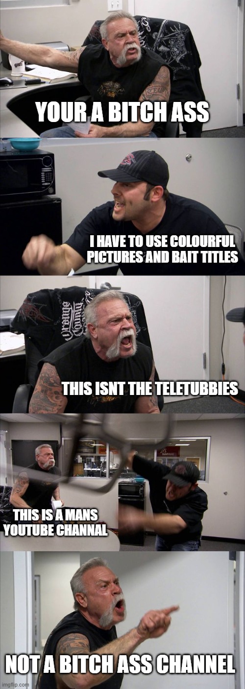 YouTuber played out | YOUR A BITCH ASS; I HAVE TO USE COLOURFUL PICTURES AND BAIT TITLES; THIS ISNT THE TELETUBBIES; THIS IS A MANS YOUTUBE CHANNAL; NOT A BITCH ASS CHANNEL | image tagged in memes,american chopper argument | made w/ Imgflip meme maker