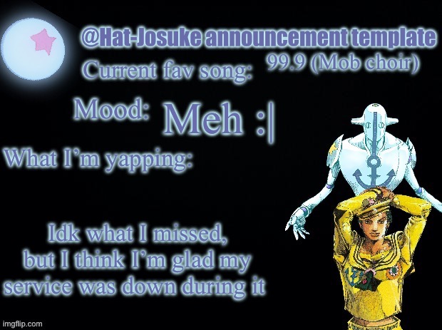 •-• | 99.9 (Mob choir); Meh :|; Idk what I missed, but I think I’m glad my service was down during it | image tagged in hat-josuke announcement template | made w/ Imgflip meme maker