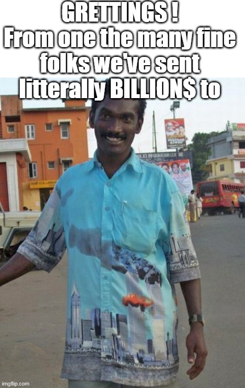 They celebrate it like Dems & Jan 6 | GRETTINGS !
From one the many fine folks we've sent litterally BILLION$ to | image tagged in 911 shirt meme | made w/ Imgflip meme maker