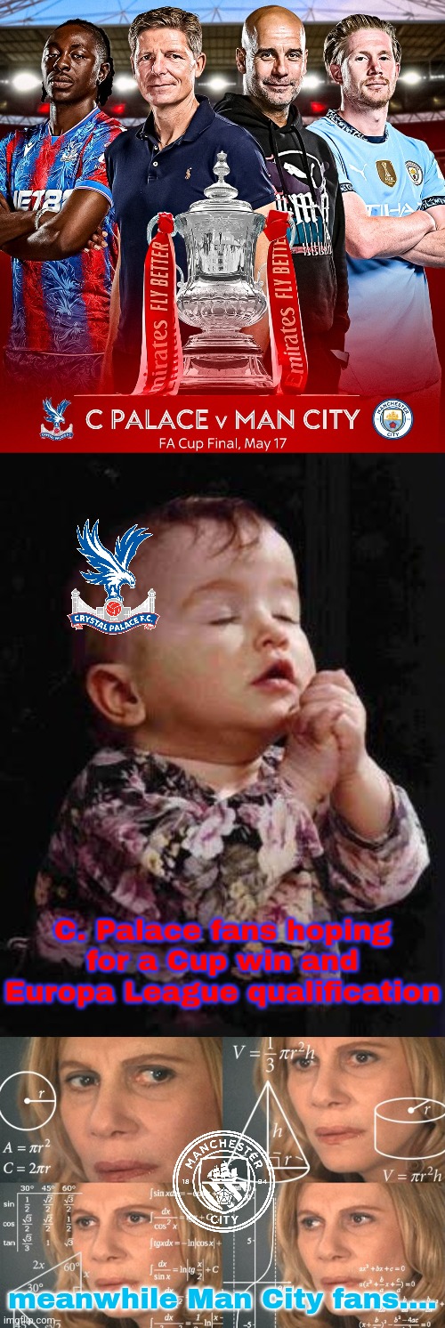 Crystal Palace v Man City the Cup Final | C. Palace fans hoping for a Cup win and Europa League qualification; meanwhile Man City fans.... | image tagged in baby praying,calculating meme,manchester city,man city,crystal palace,fa cup | made w/ Imgflip meme maker