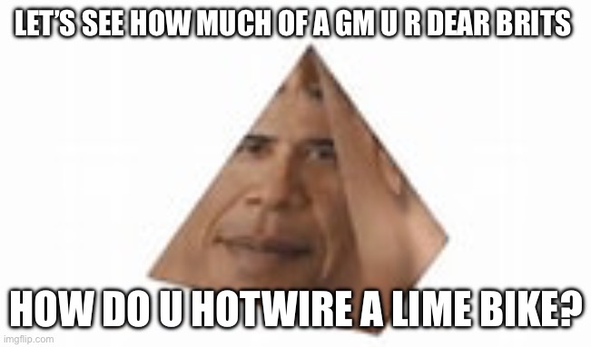 I know the answer as a certi | LET’S SEE HOW MUCH OF A GM U R DEAR BRITS; HOW DO U HOTWIRE A LIME BIKE? | image tagged in o | made w/ Imgflip meme maker