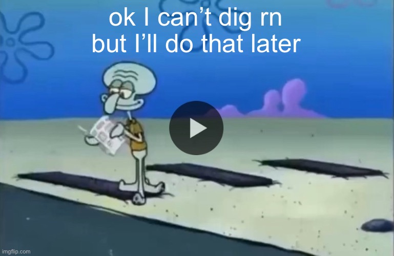 mood | ok I can’t dig rn but I’ll do that later | image tagged in mood | made w/ Imgflip meme maker