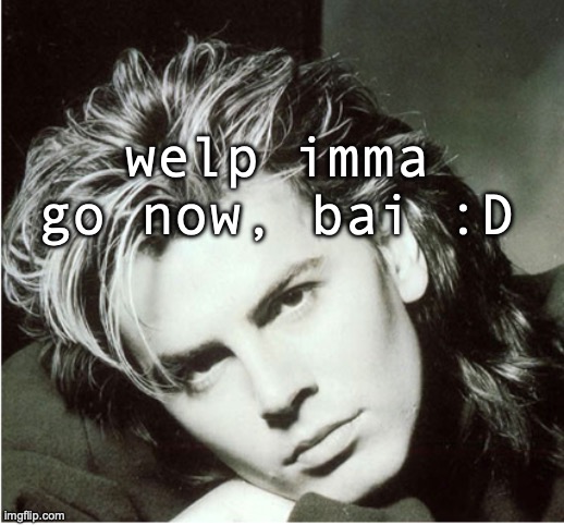 Escaping the brainrot | welp imma go now, bai :D | image tagged in john taylor | made w/ Imgflip meme maker