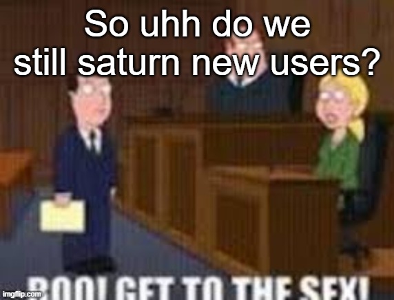 Boo get to the seggs | So uhh do we still saturn new users? | image tagged in boo get to the seggs | made w/ Imgflip meme maker