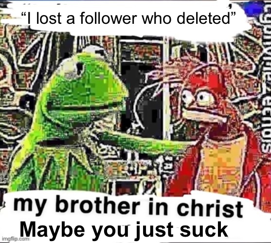 My brother in Christ | “I lost a follower who deleted”; Maybe you just suck | image tagged in my brother in christ | made w/ Imgflip meme maker