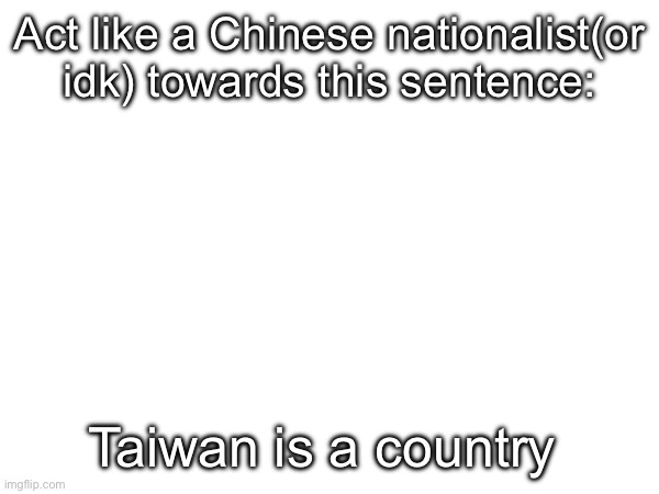 Act like a Chinese nationalist(or idk) towards this sentence:; Taiwan is a country | image tagged in msmg,china | made w/ Imgflip meme maker