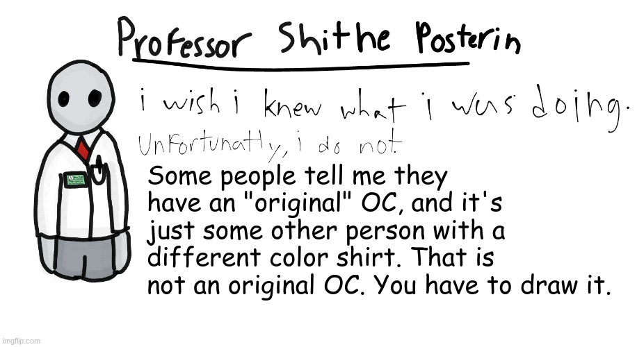 Professor Shitpost's anouncement template | Some people tell me they have an "original" OC, and it's just some other person with a different color shirt. That is not an original OC. You have to draw it. | image tagged in professor shitpost's anouncement template | made w/ Imgflip meme maker