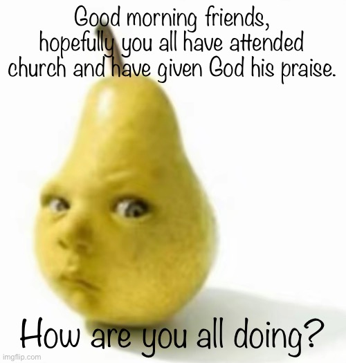 Da pear baby | Good morning friends, hopefully you all have attended church and have given God his praise. How are you all doing? | image tagged in da pear baby | made w/ Imgflip meme maker