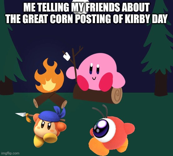 hjalp | ME TELLING MY FRIENDS ABOUT THE GREAT CORN POSTING OF KIRBY DAY | image tagged in kirby camping | made w/ Imgflip meme maker