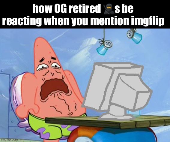 Patrick Star Internet Disgust | how OG retired 🥷s be reacting when you mention imgflip | image tagged in patrick star internet disgust | made w/ Imgflip meme maker