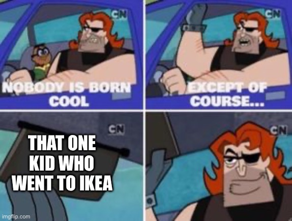 Hehe | THAT ONE KID WHO WENT TO IKEA | image tagged in no one is born cool except | made w/ Imgflip meme maker