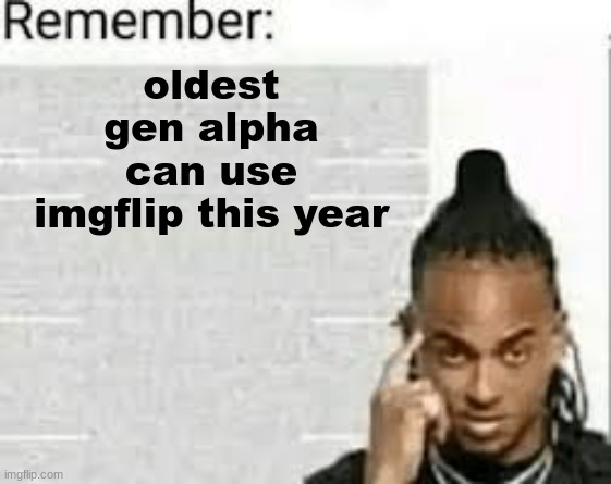 oldest gen alpha can use imgflip this year | made w/ Imgflip meme maker