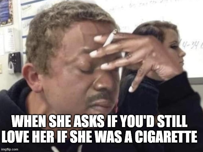 When she asks stupid questions | WHEN SHE ASKS IF YOU'D STILL LOVE HER IF SHE WAS A CIGARETTE | image tagged in when she asks stupid questions | made w/ Imgflip meme maker
