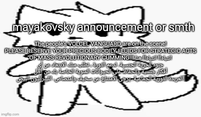 mayakovsky announcement | The people's VOLCEL VANGUARD are on the scene! PLEASE RESERVE YOUR PRECIOUS BODILY FLUIDS FOR STRATEGIC ACTS OF MASS REVOLUTIONARY CUMMING!!! انتباه!! انتباه!! هنا جنود الحرية الجنسية. لدعم الثورة ، نطلب منك الابتعاد عن أي أفكار جنسية والحفاظ على الحيوانات المنوية الخاصة بك من أجل العربدة الثورية الجماعية. يرجى الامتناع عن سخيف وامتصاص. الليبراليون البيض! | image tagged in mayakovsky announcement | made w/ Imgflip meme maker