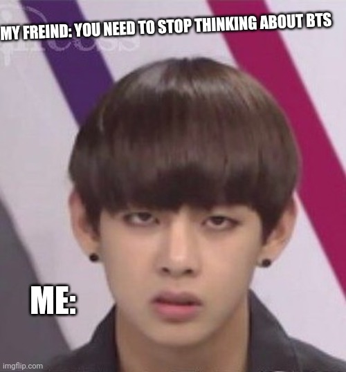 BTS V | MY FREIND: YOU NEED TO STOP THINKING ABOUT BTS; ME: | image tagged in bts v | made w/ Imgflip meme maker