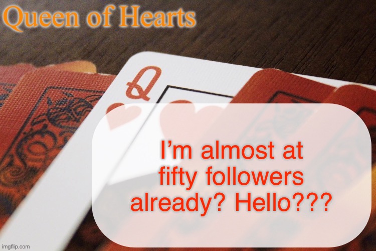 Whaaaaaaat | I’m almost at fifty followers already? Hello??? | image tagged in queen of hearts announcement | made w/ Imgflip meme maker