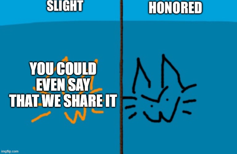 (because we do) | YOU COULD EVEN SAY THAT WE SHARE IT | image tagged in shared duped for accessibility for me | made w/ Imgflip meme maker