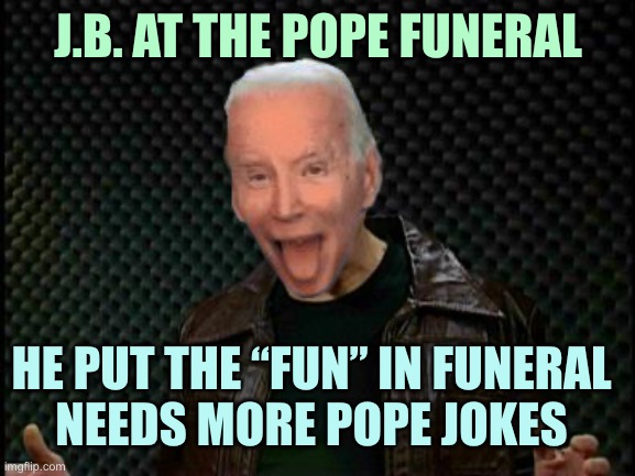 Needs More Cowbell | J.B. AT THE POPE FUNERAL; HE PUT THE “FUN” IN FUNERAL
NEEDS MORE POPE JOKES | image tagged in needs more cowbell | made w/ Imgflip meme maker