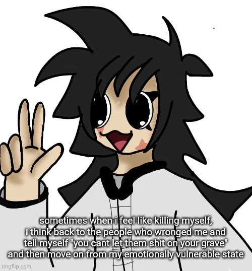 FLAUGRGGHG!!!!!! | sometimes when i feel like killing myself, i think back to the people who wronged me and tell myself "you cant let them shit on your grave" and then move on from my emotionally vulnerable state | image tagged in flaugrgghg | made w/ Imgflip meme maker