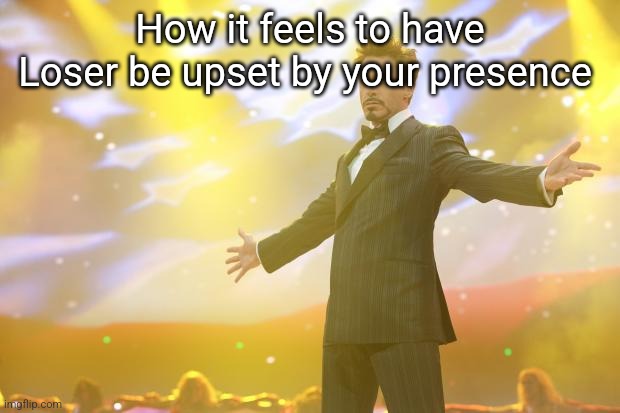 Tony Stark success | How it feels to have Loser be upset by your presence | image tagged in tony stark success | made w/ Imgflip meme maker