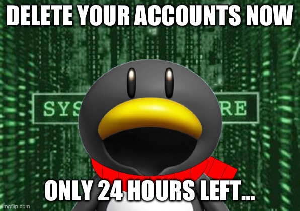 TOMORROW MEANS WAR | DELETE YOUR ACCOUNTS NOW; ONLY 24 HOURS LEFT… | image tagged in glitch in the matrix | made w/ Imgflip meme maker