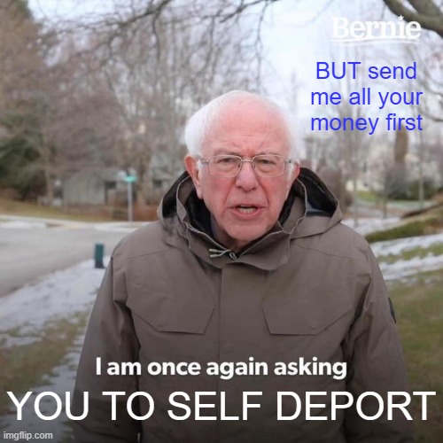 Bernie wants  more Dough. | BUT send me all your money first; YOU TO SELF DEPORT | image tagged in memes,bernie i am once again asking for your support | made w/ Imgflip meme maker
