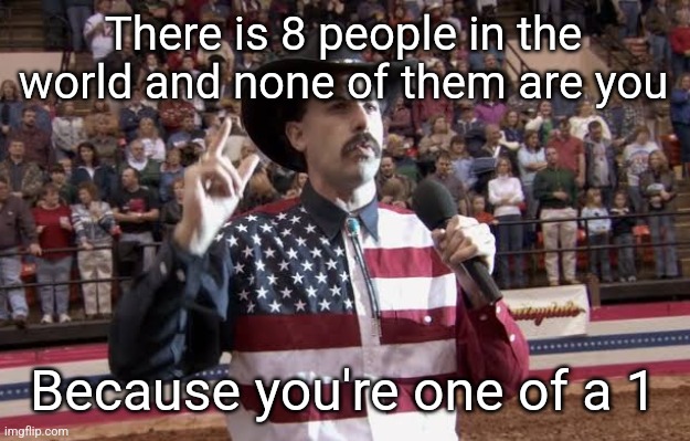 Borat in America flag shirt | There is 8 people in the world and none of them are you; Because you're one of a 1 | image tagged in borat in america flag shirt | made w/ Imgflip meme maker