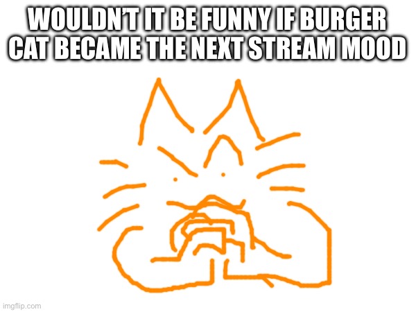 WOULDN’T IT BE FUNNY IF BURGER CAT BECAME THE NEXT STREAM MOOD | made w/ Imgflip meme maker