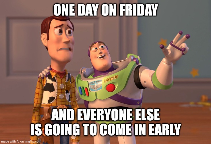 I... what? | ONE DAY ON FRIDAY; AND EVERYONE ELSE IS GOING TO COME IN EARLY | image tagged in memes,x x everywhere | made w/ Imgflip meme maker
