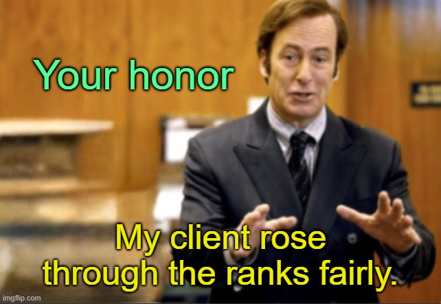 . | Your honor; My client rose through the ranks fairly. | image tagged in saul goodman defending | made w/ Imgflip meme maker