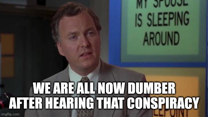WE ARE ALL NOW DUMBER AFTER HEARING THAT CONSPIRACY | image tagged in billy madison speech | made w/ Imgflip meme maker