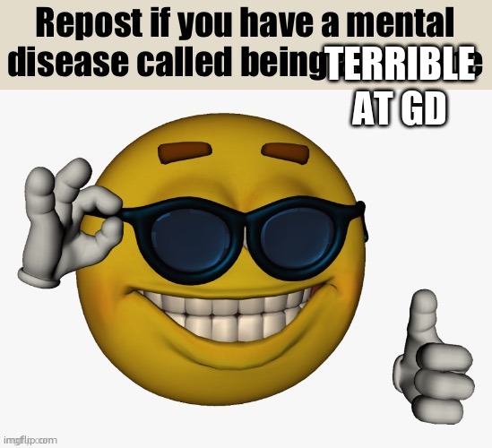 . | TERRIBLE AT GD | image tagged in disease known as awesomeness | made w/ Imgflip meme maker