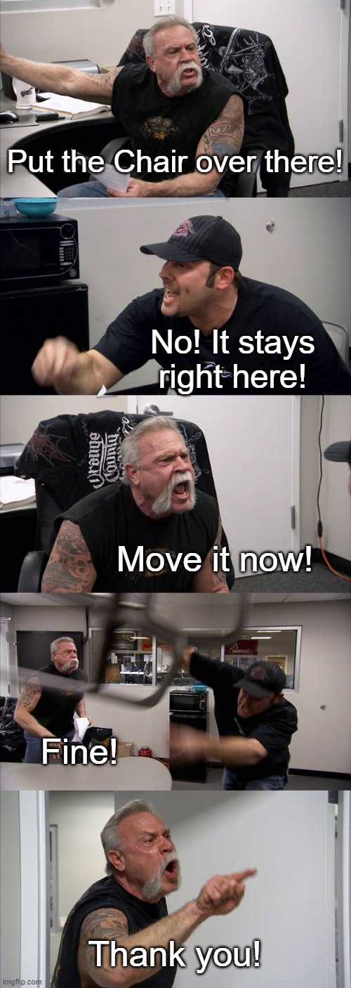 A very civilized argument. | Put the Chair over there! No! It stays right here! Move it now! Fine! Thank you! | image tagged in memes,american chopper argument | made w/ Imgflip meme maker
