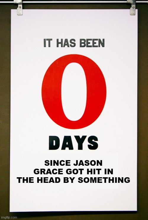 I'm not wrong | SINCE JASON GRACE GOT HIT IN THE HEAD BY SOMETHING | image tagged in 0 days since | made w/ Imgflip meme maker
