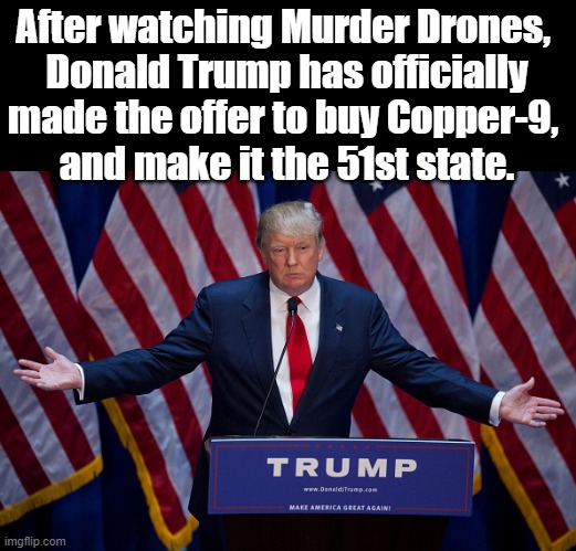 Thoughts? | After watching Murder Drones, 
Donald Trump has officially made the offer to buy Copper-9, 
and make it the 51st state. | image tagged in donald trump,murder drones,funny,why are you reading the tags | made w/ Imgflip meme maker