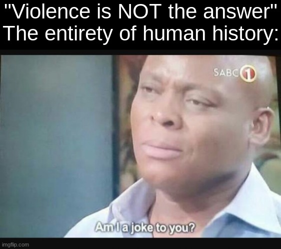 Am I a joke to you? | "Violence is NOT the answer"
The entirety of human history: | image tagged in am i a joke to you | made w/ Imgflip meme maker