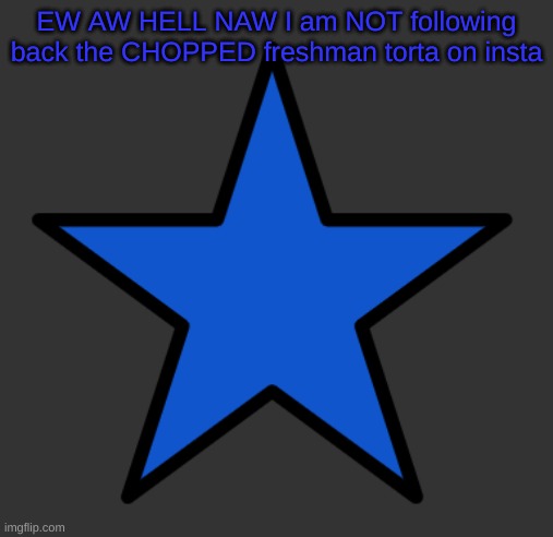 ZetaStar | EW AW HELL NAW I am NOT following back the CHOPPED freshman torta on insta | image tagged in zetastar | made w/ Imgflip meme maker