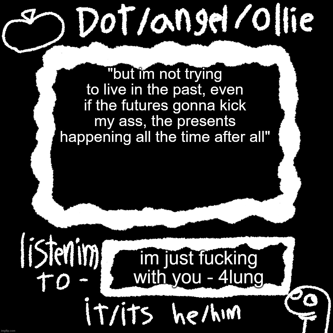dot/ollie announcement temp | "but im not trying to live in the past, even if the futures gonna kick my ass, the presents happening all the time after all"; im just fucking with you - 4lung | image tagged in dot/ollie announcement temp | made w/ Imgflip meme maker