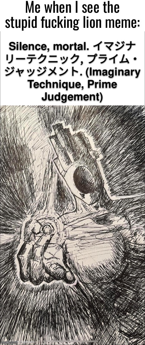 The unfunny | Me when I see the stupid fucking lion meme: | image tagged in imaginary technique prime judgement | made w/ Imgflip meme maker