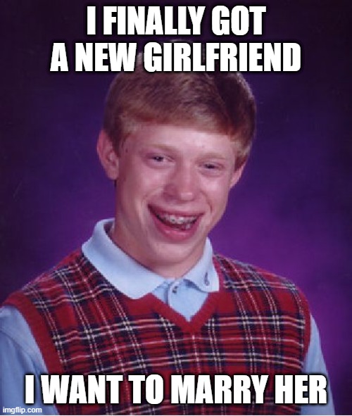 Are you marrying a new girlfriend? | I FINALLY GOT A NEW GIRLFRIEND; I WANT TO MARRY HER | image tagged in memes,bad luck brian,funny | made w/ Imgflip meme maker